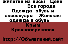 жилетка из лисы › Цена ­ 3 700 - Все города Одежда, обувь и аксессуары » Женская одежда и обувь   . Крым,Красноперекопск